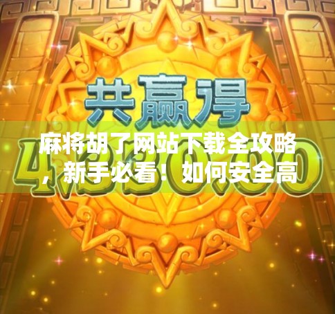 麻将胡了网站下载全攻略，新手必看！如何安全高效获取这款热门休闲游戏？