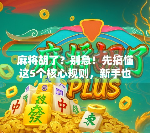 麻将胡了？别急！先搞懂这5个核心规则，新手也能秒变高手！