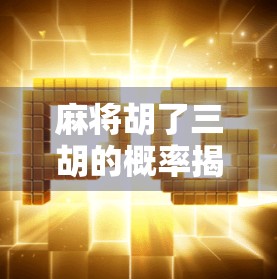 麻将胡了三胡的概率揭秘,你真的懂这门运气与策略的博弈艺术吗?