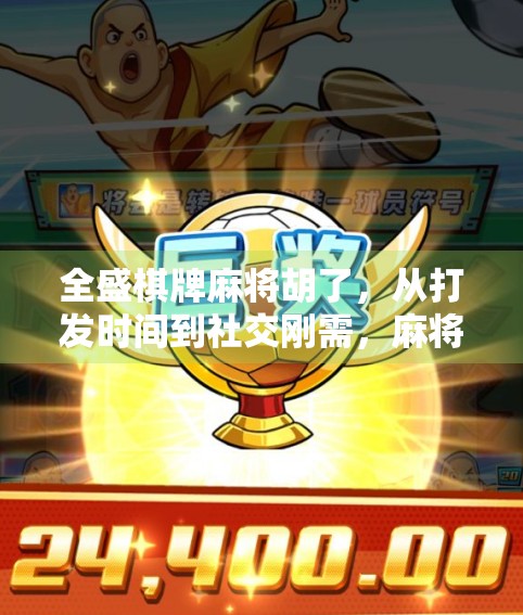 全盛棋牌麻将胡了,从打发时间到社交刚需,麻将为何越来越火?