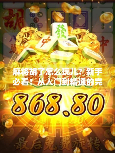 麻将胡了怎么玩儿?新手必看!从入门到精通的完整攻略来了!