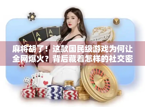 麻将胡了!这款国民级游戏为何让全网爆火?背后藏着怎样的社交密码?