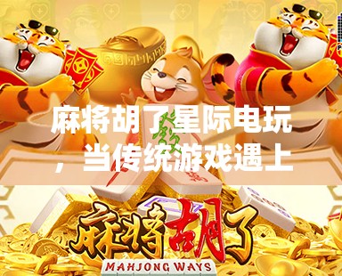 麻将胡了星际电玩,当传统游戏遇上未来科技,年轻人的娱乐新宠? 麻将胡了星际电玩,当传统游戏遇上未来科技,年轻人的娱乐新宠?