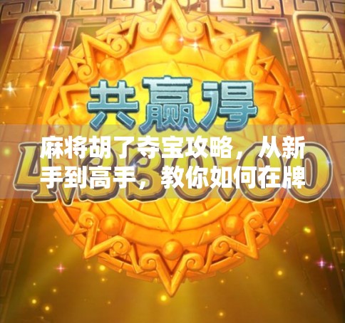 麻将胡了夺宝攻略，从新手到高手，教你如何在牌局中抢出胜利！