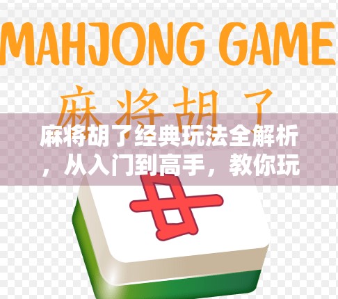 麻将胡了经典玩法全解析，从入门到高手，教你玩转国粹智慧！