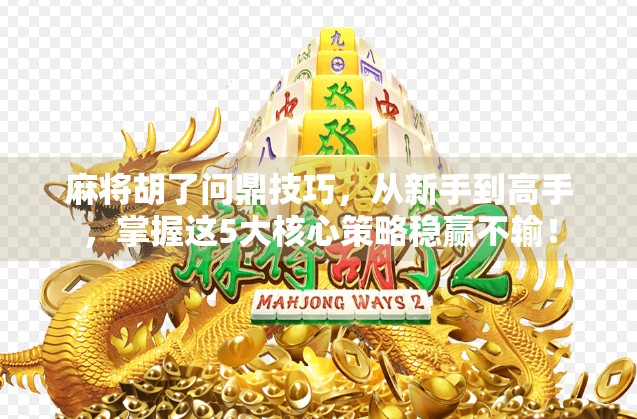 麻将胡了问鼎技巧，从新手到高手，掌握这5大核心策略稳赢不输！