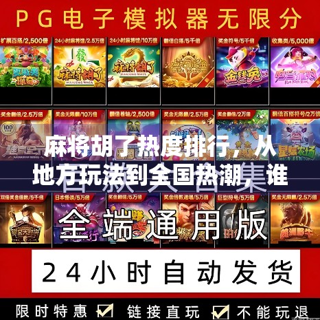 麻将胡了热度排行，从地方玩法到全国热潮，谁才是真正的牌坛王者？