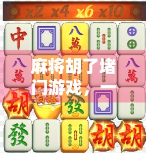 麻将胡了堵门游戏，一场老少皆宜的社交狂欢，藏着你没看懂的人情味