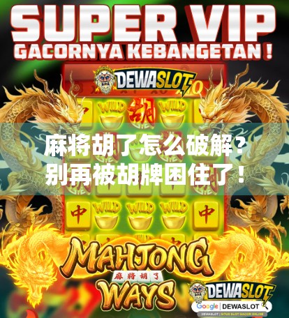 麻将胡了怎么破解？别再被胡牌困住了！教你从规则到心理的全攻略