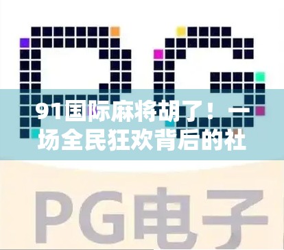 91国际麻将胡了！一场全民狂欢背后的社交密码与文化觉醒