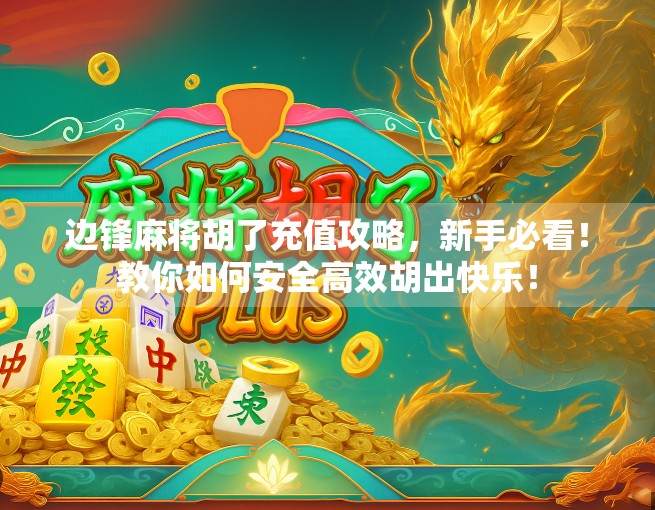 边锋麻将胡了充值攻略,新手必看!教你如何安全高效胡出快乐!