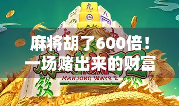 麻将胡了600倍！一场赌出来的财富奇迹，还是普通人逆袭的神话？