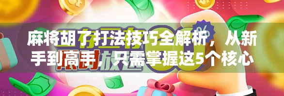 麻将胡了打法技巧全解析，从新手到高手，只需掌握这5个核心策略！