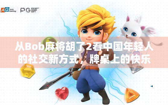 从Bob麻将胡了2看中国年轻人的社交新方式，牌桌上的快乐，比想象中更深刻