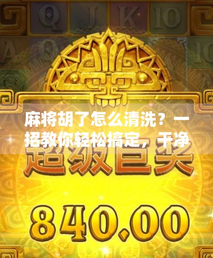 麻将胡了怎么清洗？一招教你轻松搞定，干净如新不伤手！