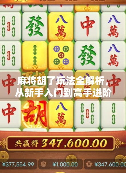 麻将胡了玩法全解析，从新手入门到高手进阶，教你轻松玩转这门国粹！