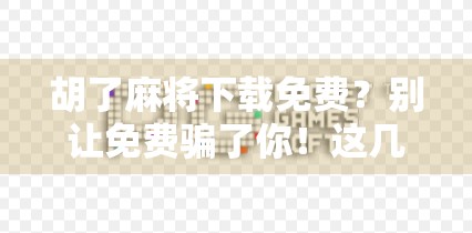 胡了麻将下载免费?别让免费骗了你!这几点必须看清!