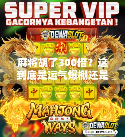 麻将胡了300倍？这到底是运气爆棚还是套路满满？