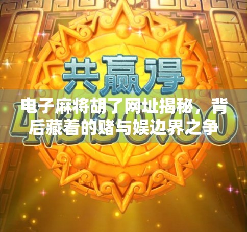 电子麻将胡了网址揭秘,背后藏着的赌与娱边界之争