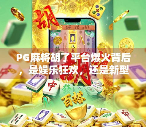 PG麻将胡了平台爆火背后，是娱乐狂欢，还是新型赌博陷阱？