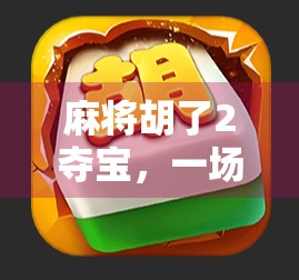 麻将胡了2夺宝，一场全民热潮背后的社交密码与情感共鸣